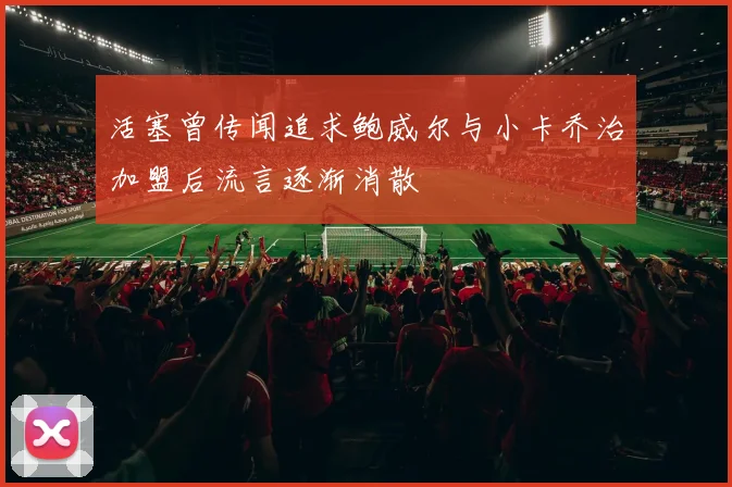 活塞曾传闻追求鲍威尔与小卡乔治加盟后流言逐渐消散