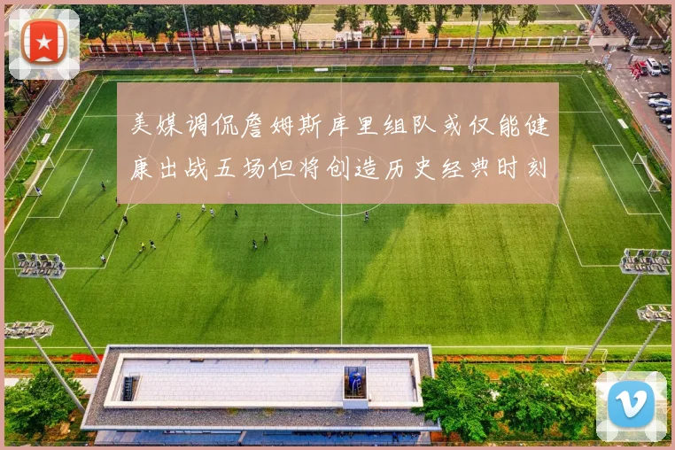 美媒调侃詹姆斯库里组队或仅能健康出战五场但将创造历史经典时刻