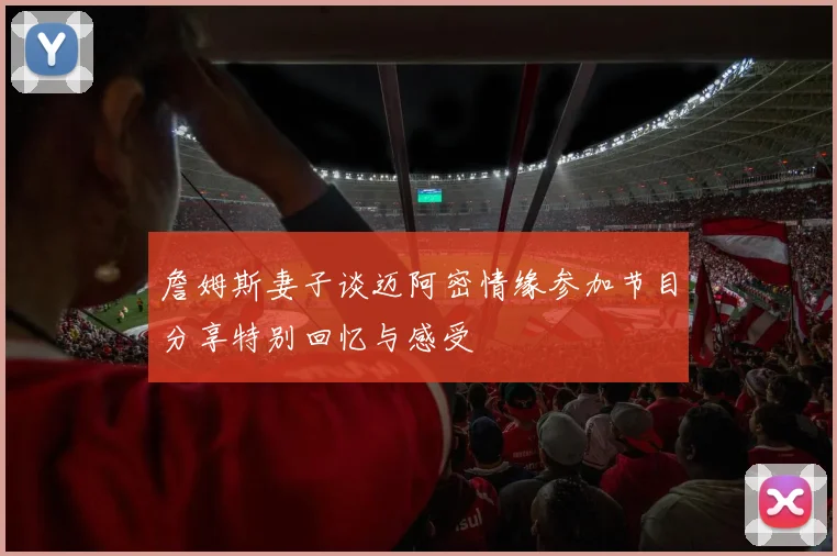 詹姆斯妻子谈迈阿密情缘参加节目分享特别回忆与感受