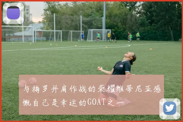 与梅罗并肩作战的荣耀维蒂尼亚感慨自己是幸运的GOAT之一