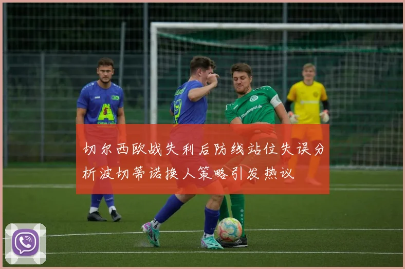 切尔西欧战失利后防线站位失误分析波切蒂诺换人策略引发热议