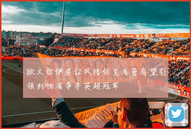 欧文称伊劳拉风格似克洛普有望引领利物浦争夺英超冠军