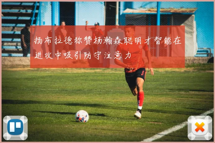 扬布拉德称赞杨瀚森聪明才智能在进攻中吸引防守注意力