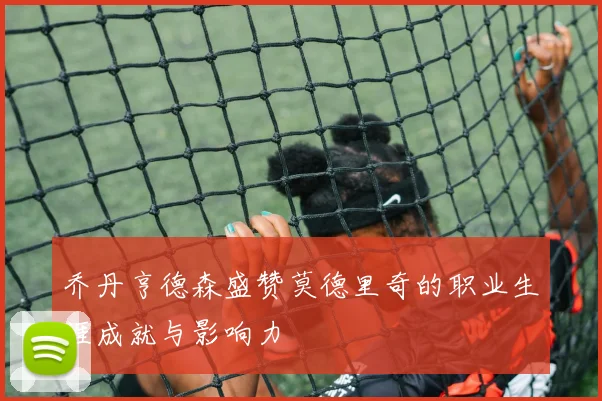乔丹亨德森盛赞莫德里奇的职业生涯成就与影响力