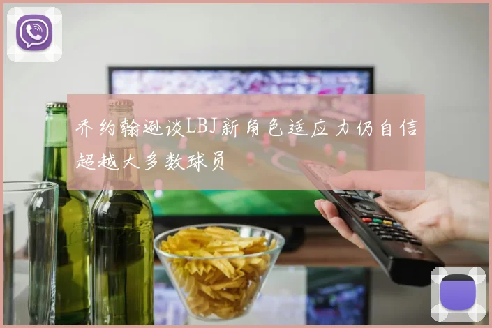 乔约翰逊谈LBJ新角色适应力仍自信超越大多数球员