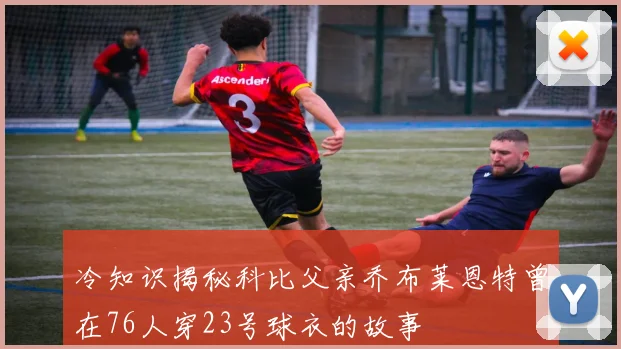 冷知识揭秘科比父亲乔布莱恩特曾在76人穿23号球衣的故事