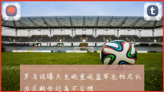 罗马诺曝杰克逊重返蓝军孔帕尼认为买断价过高不合理