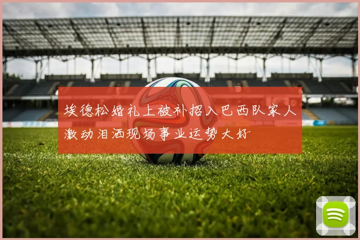 埃德松婚礼上被补招入巴西队家人激动泪洒现场事业运势大好