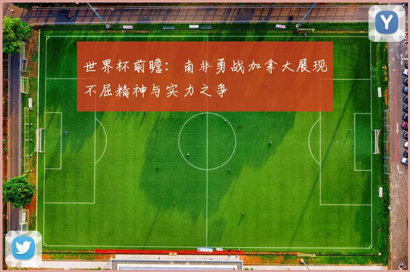 世界杯前瞻：南非勇战加拿大展现不屈精神与实力之争
