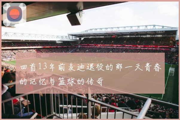 回首13年前麦迪退役的那一天青春的记忆与篮球的传奇