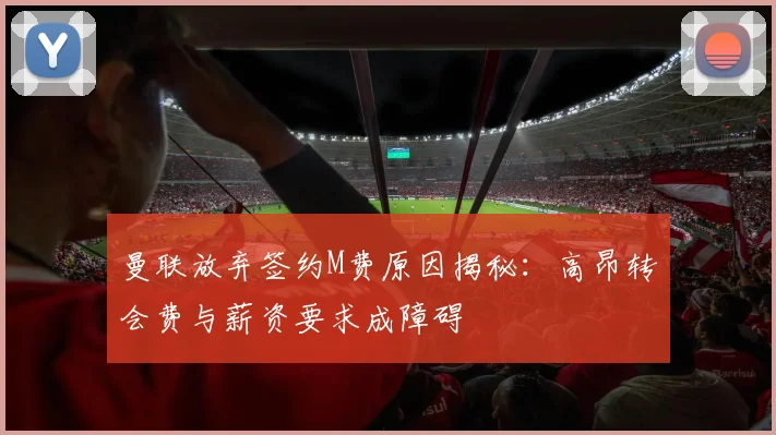 曼联放弃签约M费原因揭秘：高昂转会费与薪资要求成障碍